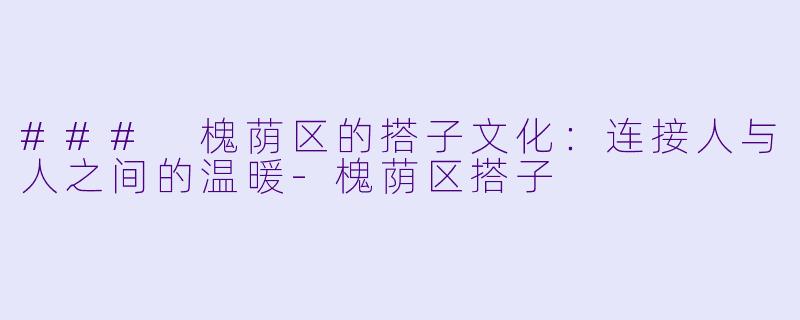### 槐荫区的搭子文化：连接人与人之间的温暖-槐荫区搭子