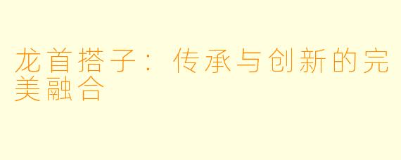 龙首搭子：传承与创新的完美融合