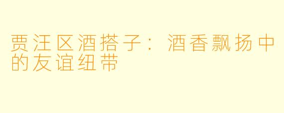 贾汪区酒搭子：酒香飘扬中的友谊纽带