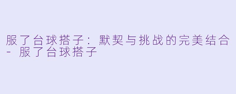 服了台球搭子:默契与挑战的完美结合