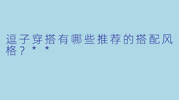 逗子穿搭有哪些推荐的搭配风格?**