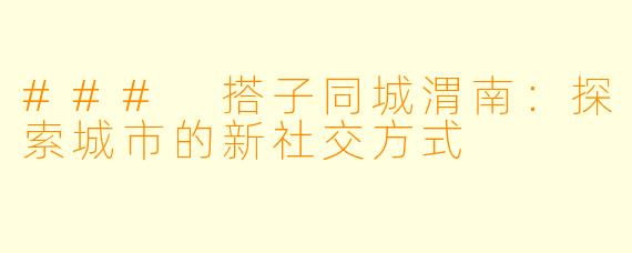 ### 搭子同城渭南:探索城市的新社交方式