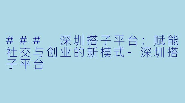 ### 深圳搭子平台：赋能社交与创业的新模式-深圳搭子平台