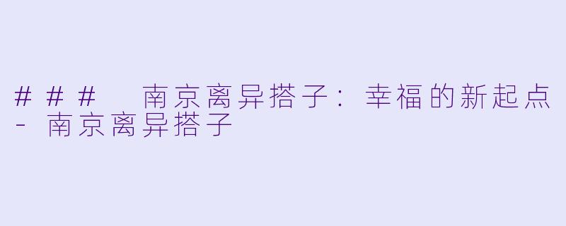 ### 南京离异搭子：幸福的新起点-南京离异搭子