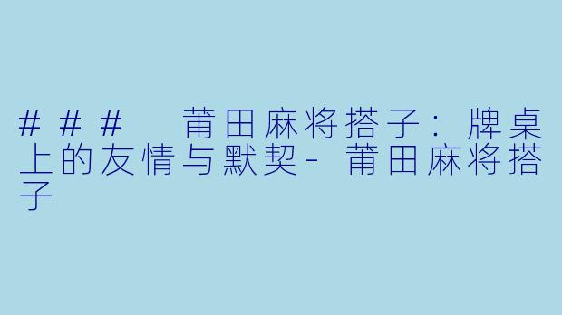 ### 莆田麻将搭子：牌桌上的友情与默契-莆田麻将搭子