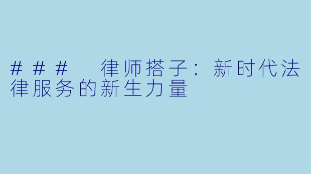 ### 律师搭子：新时代法律服务的新生力量