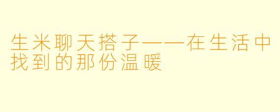 生米聊天搭子——在生活中找到的那份温暖