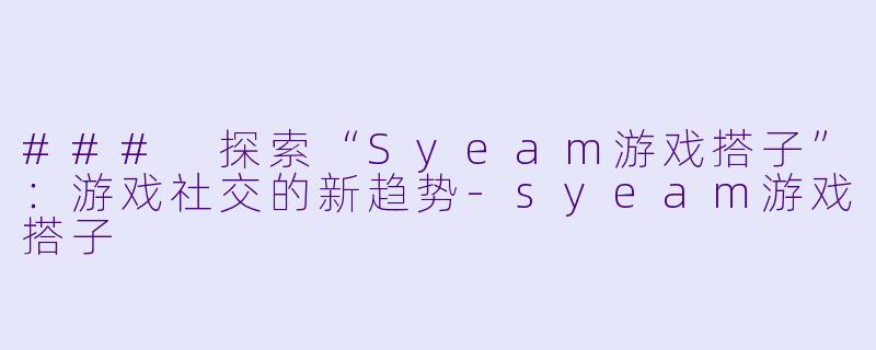 ### 探索“Syeam游戏搭子”：游戏社交的新趋势-syeam游戏搭子