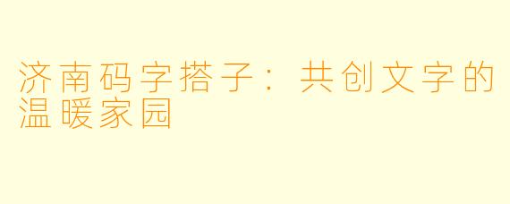济南码字搭子:共创文字的温暖家园