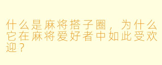 什么是麻将搭子圈,为什么它在麻将爱好者中如此受欢迎?