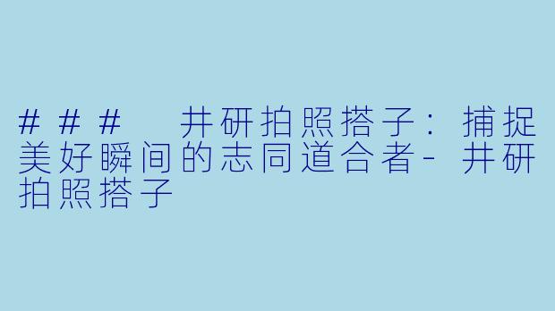 ### 井研拍照搭子:捕捉美好瞬间的志同道合者