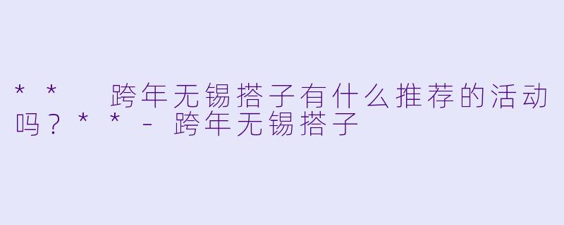 ** 跨年无锡搭子有什么推荐的活动吗？**-跨年无锡搭子