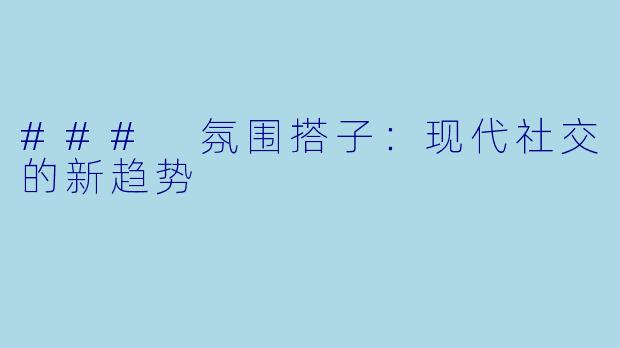 ### 氛围搭子:现代社交的新趋势