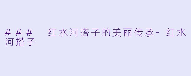 ### 红水河搭子的美丽传承-红水河搭子