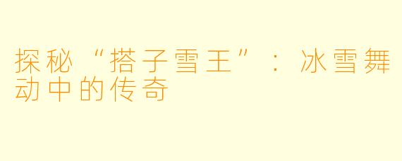 探秘“搭子雪王”：冰雪舞动中的传奇