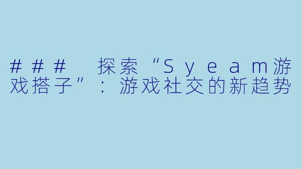 ### 探索“Syeam游戏搭子”:游戏社交的新趋势