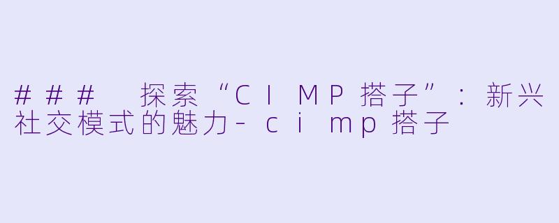 ### 探索“CIMP搭子”:新兴社交模式的魅力