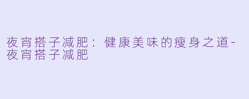 夜宵搭子减肥：健康美味的瘦身之道-夜宵搭子减肥