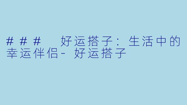 ### 好运搭子：生活中的幸运伴侣-好运搭子