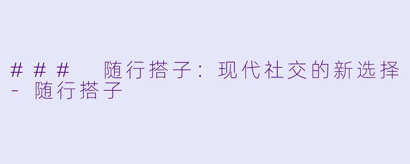 ### 随行搭子:现代社交的新选择