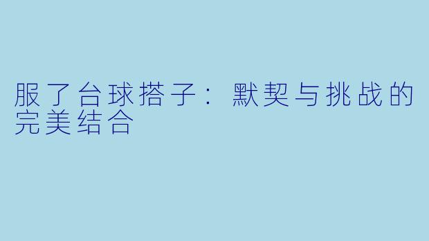 服了台球搭子：默契与挑战的完美结合