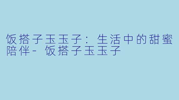 饭搭子玉玉子:生活中的甜蜜陪伴