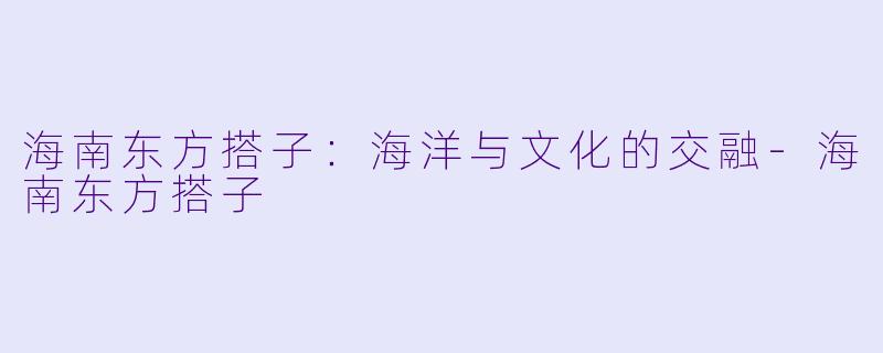 海南东方搭子：海洋与文化的交融-海南东方搭子