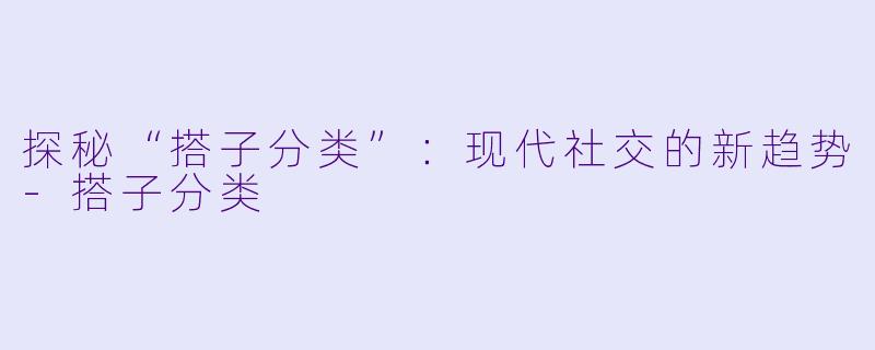 探秘“搭子分类”:现代社交的新趋势