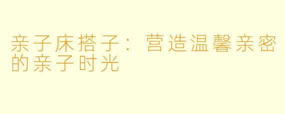 亲子床搭子：营造温馨亲密的亲子时光