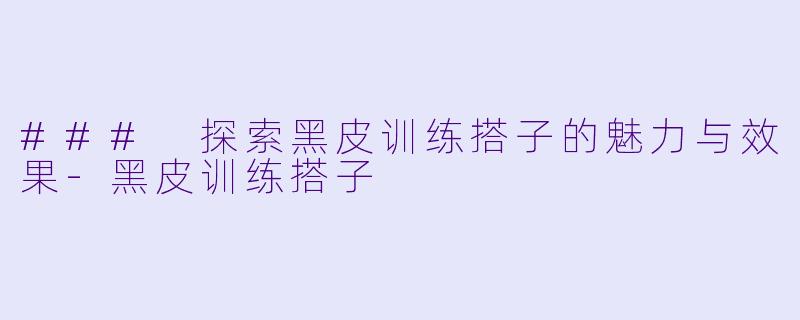 ### 探索黑皮训练搭子的魅力与效果-黑皮训练搭子