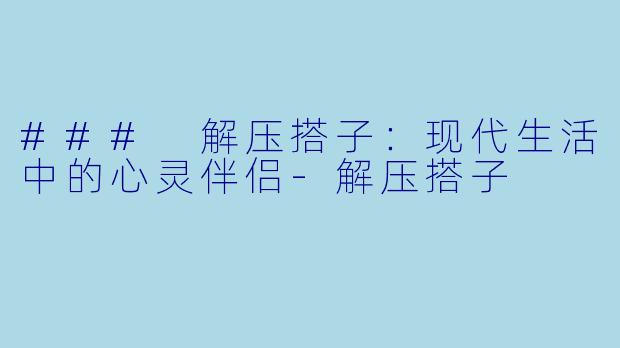 ### 解压搭子：现代生活中的心灵伴侣-解压搭子