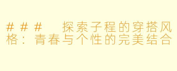 ### 探索子程的穿搭风格：青春与个性的完美结合