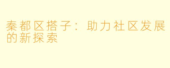 秦都区搭子:助力社区发展的新探索