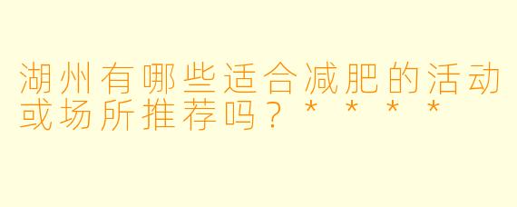 湖州有哪些适合减肥的活动或场所推荐吗?****