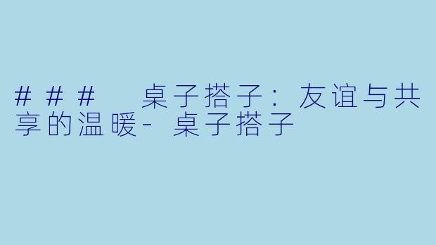 ### 桌子搭子：友谊与共享的温暖-桌子搭子