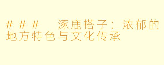 ### 涿鹿搭子:浓郁的地方特色与文化传承