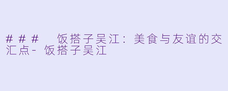 ### 饭搭子吴江：美食与友谊的交汇点-饭搭子吴江
