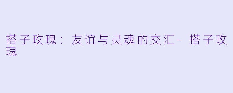 搭子玫瑰：友谊与灵魂的交汇-搭子玫瑰