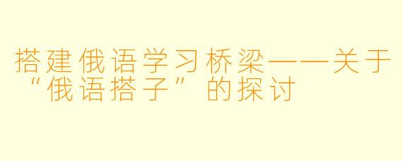 搭建俄语学习桥梁——关于“俄语搭子”的探讨