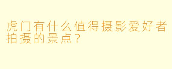 虎门有什么值得摄影爱好者拍摄的景点？