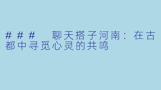 ### 聊天搭子河南：在古都中寻觅心灵的共鸣