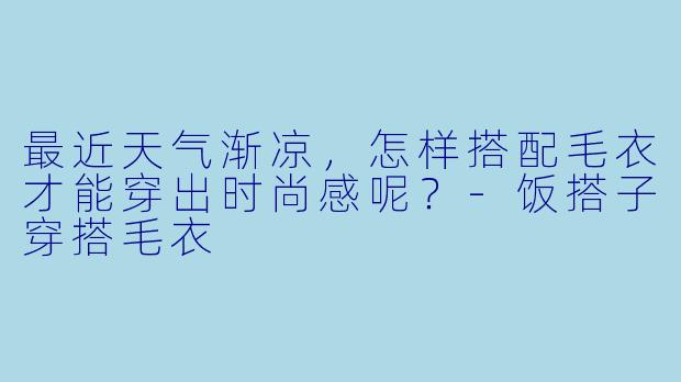 最近天气渐凉，怎样搭配毛衣才能穿出时尚感呢？