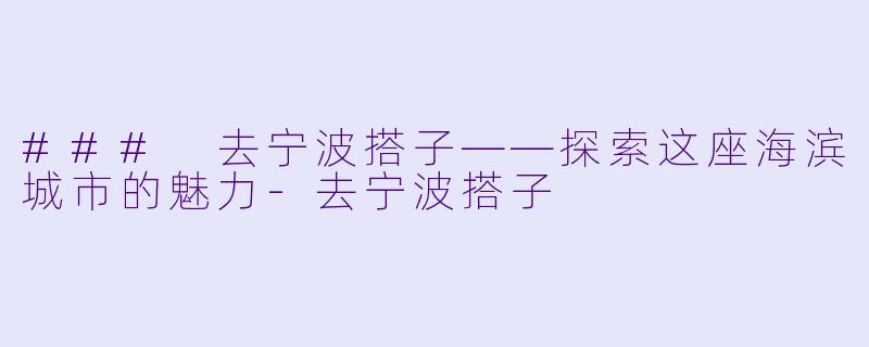 ### 去宁波搭子——探索这座海滨城市的魅力-去宁波搭子