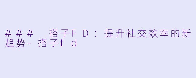 ### 搭子FD：提升社交效率的新趋势-搭子fd