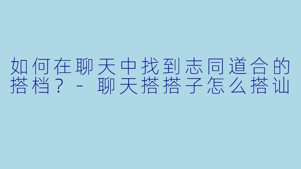 如何在聊天中找到志同道合的搭档？-聊天搭搭子怎么搭讪