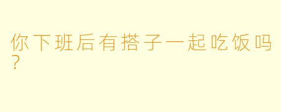 你下班后有搭子一起吃饭吗？
