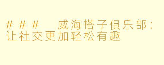 ### 威海搭子俱乐部：让社交更加轻松有趣