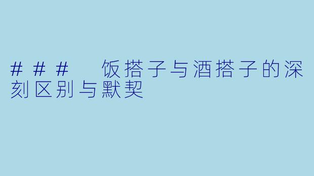### 饭搭子与酒搭子的深刻区别与默契