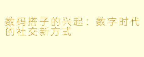 数码搭子的兴起:数字时代的社交新方式
