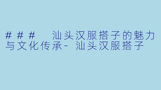 ### 汕头汉服搭子的魅力与文化传承-汕头汉服搭子